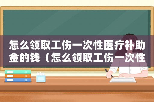 怎么領取工傷一次性醫療補助金的錢（怎么領取工傷一次性醫療補助）