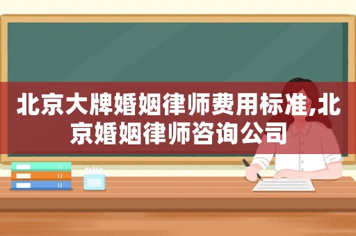 北京大牌婚姻律師費用標準,北京婚姻律師咨詢公司