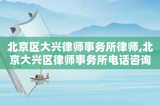 北京區(qū)大興律師事務(wù)所律師,北京大興區(qū)律師事務(wù)所電話咨詢