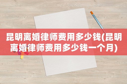昆明離婚律師費(fèi)用多少錢(昆明離婚律師費(fèi)用多少錢一個(gè)月)