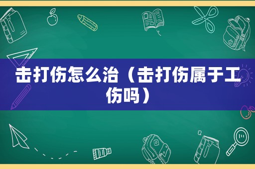 擊打傷怎么治（擊打傷屬于工傷嗎）