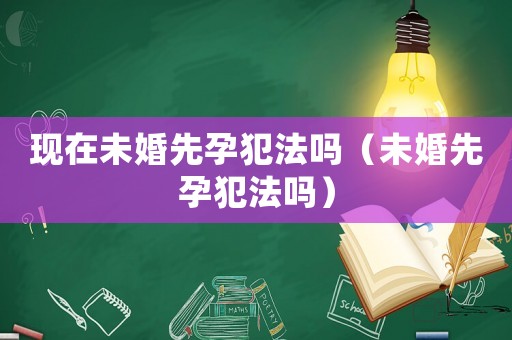 現在未婚先孕犯法嗎（未婚先孕犯法嗎）