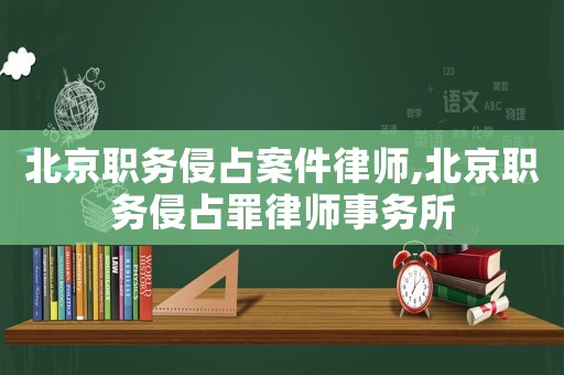 北京職務侵占案件律師,北京職務侵占罪律師事務所