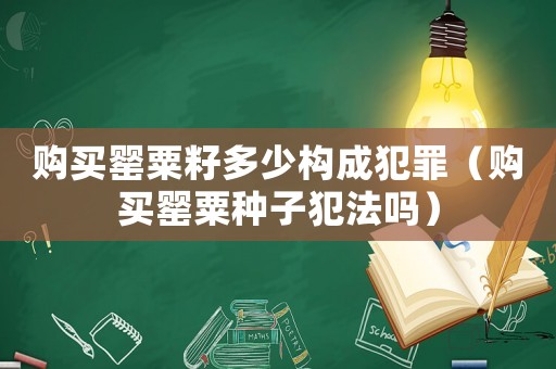 購買罌粟籽多少構成犯罪（購買罌粟種子犯法嗎）