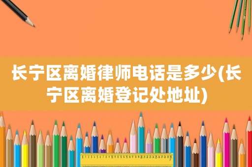 長寧區離婚律師電話是多少(長寧區離婚登記處地址)