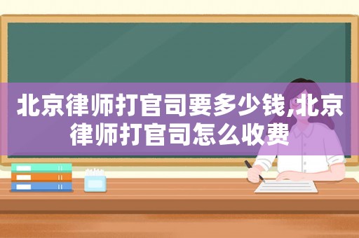 北京律師打官司要多少錢,北京律師打官司怎么收費