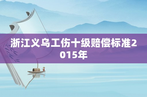 浙江義烏工傷十級(jí)賠償標(biāo)準(zhǔn)2015年