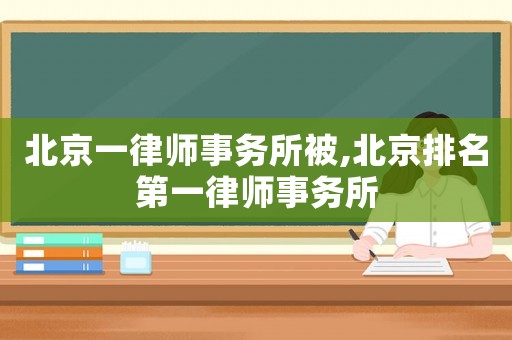 北京一律師事務(wù)所被,北京排名第一律師事務(wù)所