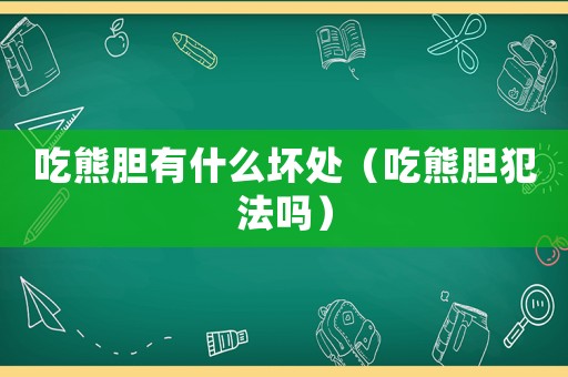 吃熊膽有什么壞處（吃熊膽犯法嗎）
