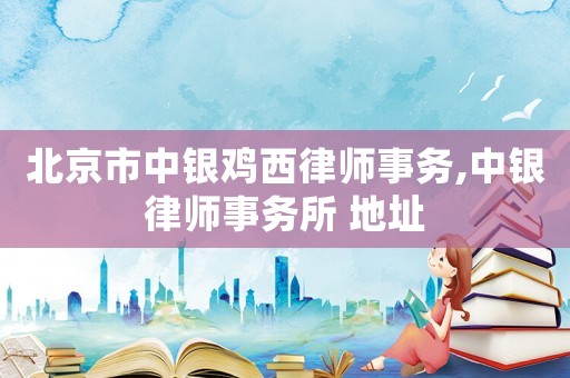 北京市中銀雞西律師事務,中銀律師事務所 地址