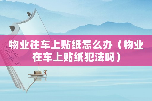 物業往車上貼紙怎么辦（物業在車上貼紙犯法嗎）