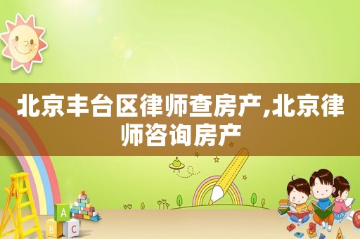 北京豐臺區律師查房產,北京律師咨詢房產
