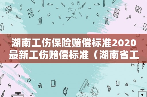 湖南工傷保險賠償標準2020最新工傷賠償標準（湖南省工傷保險理賠程序）