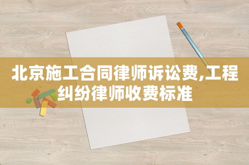 北京施工合同律師訴訟費(fèi),工程糾紛律師收費(fèi)標(biāo)準(zhǔn)