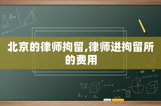 北京的律師拘留,律師進拘留所的費用