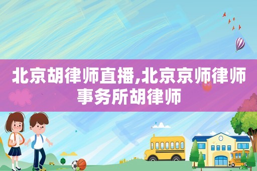 北京胡律師直播,北京京師律師事務所胡律師