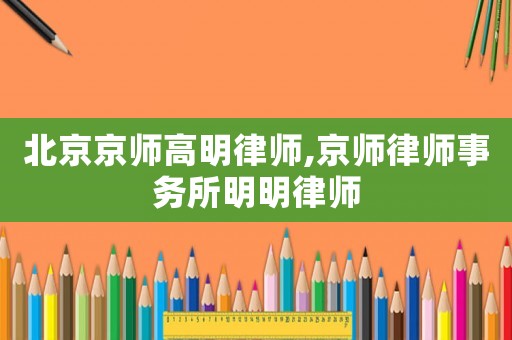 北京京師高明律師,京師律師事務所明明律師