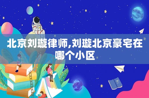 北京劉璇律師,劉璇北京豪宅在哪個小區