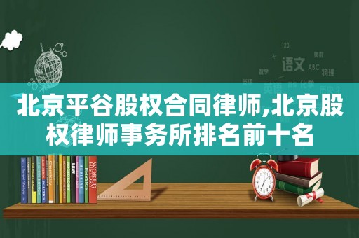 北京平谷股權合同律師,北京股權律師事務所排名前十名
