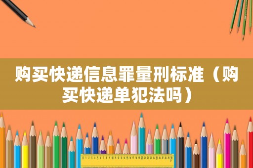購買快遞信息罪量刑標準（購買快遞單犯法嗎）