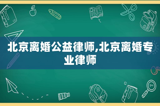 北京離婚公益律師,北京離婚專業律師