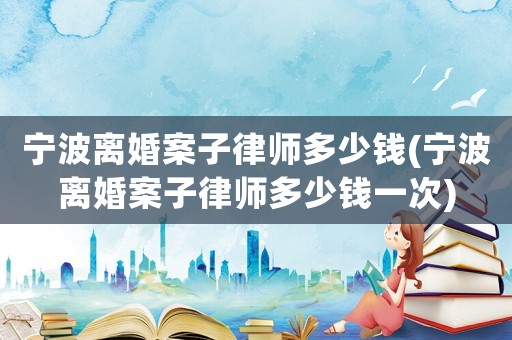 寧波離婚案子律師多少錢(寧波離婚案子律師多少錢一次)