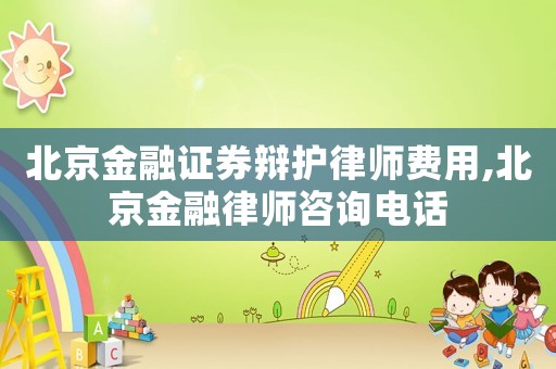 北京金融證券辯護律師費用,北京金融律師咨詢電話