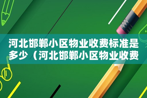 河北邯鄲小區(qū)物業(yè)收費標(biāo)準(zhǔn)是多少（河北邯鄲小區(qū)物業(yè)收費標(biāo)準(zhǔn)）