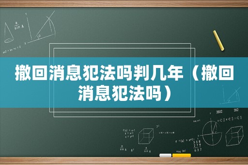 撤回消息犯法嗎判幾年（撤回消息犯法嗎）