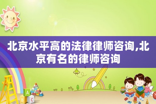 北京水平高的法律律師咨詢,北京有名的律師咨詢