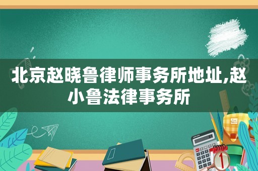 北京趙曉魯律師事務所地址,趙小魯法律事務所