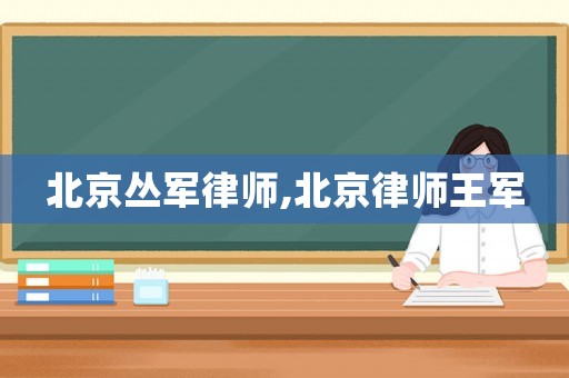 北京叢軍律師,北京律師王軍