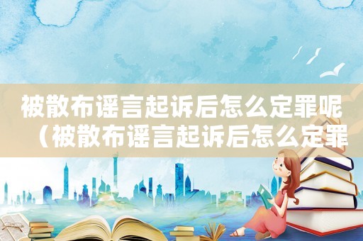 被散布謠言起訴后怎么定罪呢（被散布謠言起訴后怎么定罪）