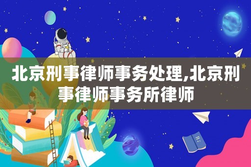 北京刑事律師事務處理,北京刑事律師事務所律師