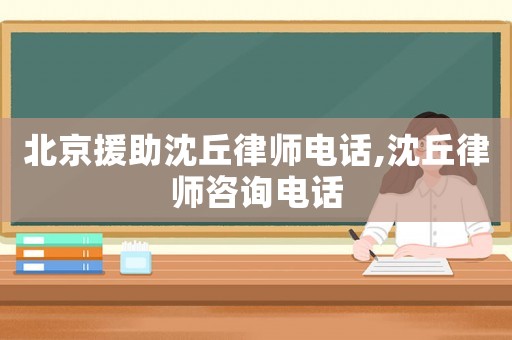 北京援助沈丘律師電話,沈丘律師咨詢電話