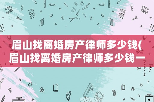 眉山找離婚房產律師多少錢(眉山找離婚房產律師多少錢一次)