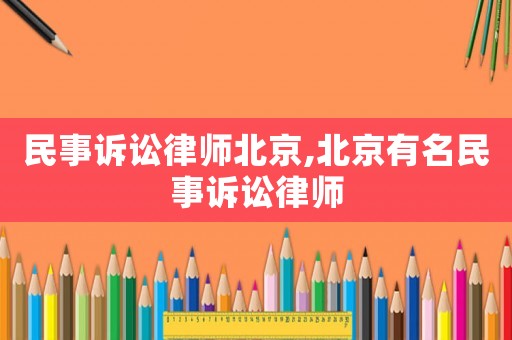 民事訴訟律師北京,北京有名民事訴訟律師