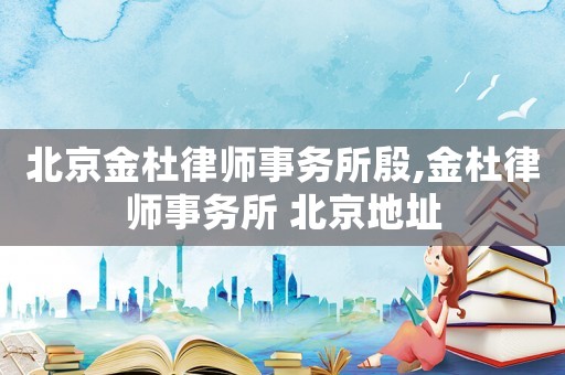 北京金杜律師事務所殷,金杜律師事務所 北京地址