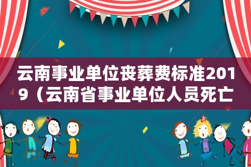 云南事業單位喪葬費標準2019（云南省事業單位人員死亡補助標準是多少）
