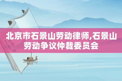 北京市石景山勞動律師,石景山勞動爭議仲裁委員會
