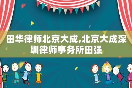 田華律師北京大成,北京大成深圳律師事務所田強