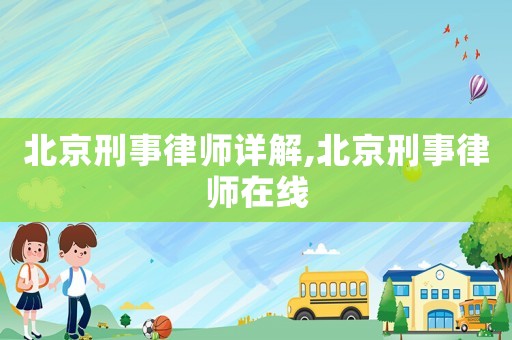 北京刑事律師詳解,北京刑事律師在線