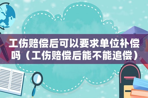 工傷賠償后可以要求單位補償嗎（工傷賠償后能不能追償）