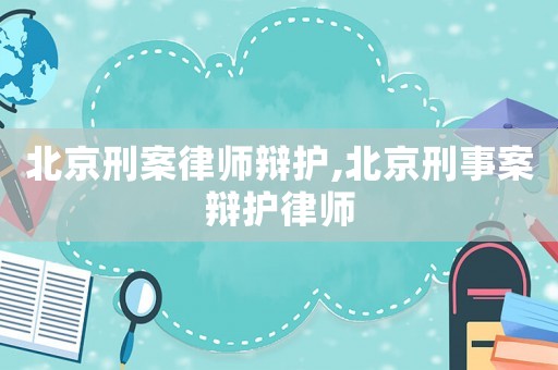 北京刑案律師辯護,北京刑事案辯護律師