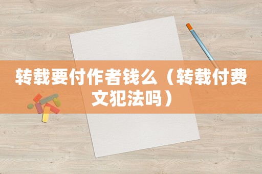 轉(zhuǎn)載要付作者錢么（轉(zhuǎn)載付費文犯法嗎）