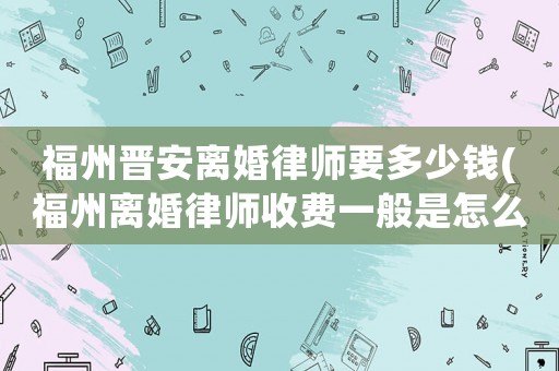 福州晉安離婚律師要多少錢(福州離婚律師收費(fèi)一般是怎么收的)