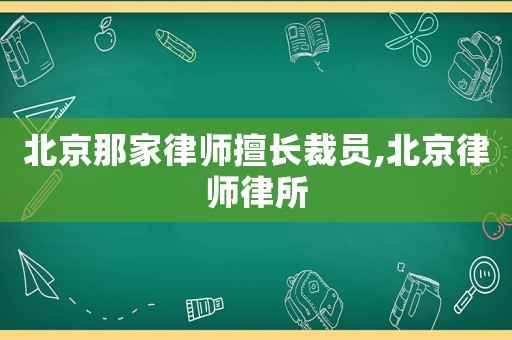 北京那家律師擅長裁員,北京律師律所