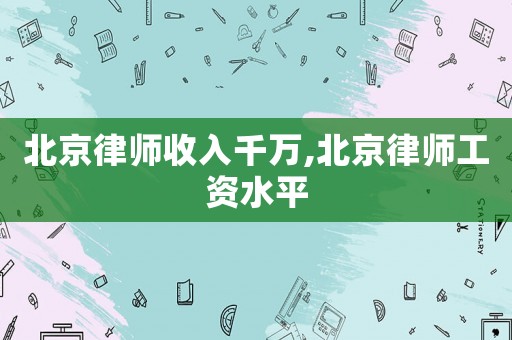 北京律師收入千萬,北京律師工資水平