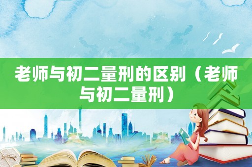 老師與初二量刑的區別（老師與初二量刑）