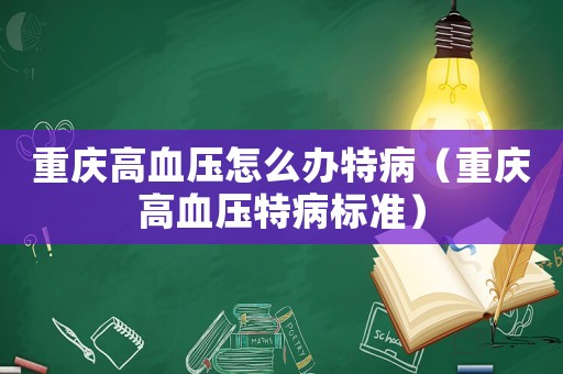 重慶高血壓怎么辦特?。ㄖ貞c高血壓特病標準）